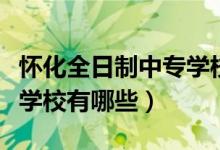 怀化全日制中专学校有哪些（怀化最好的中专学校有哪些）