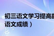 初三语文学习提高的方法(怎样快速提高初三语文成绩)