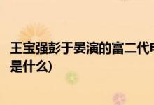 王宝强彭于晏演的富二代电影(王宝强彭于晏演的富二代电影是什么)