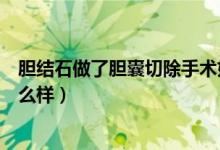 胆结石做了胆囊切除手术好吗（胆结石做了胆囊切除后会怎么样）