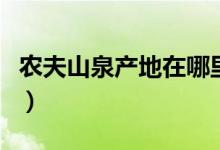 农夫山泉产地在哪里看(农夫山泉产地在哪里)