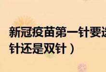 新冠疫苗第一针要选打哪一款（新冠疫苗选单针还是双针）