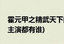霍元甲之精武天下的演员(霍元甲之精武天下主演都有谁)