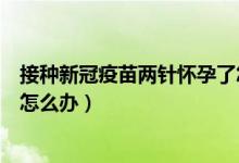 接种新冠疫苗两针怀孕了怎么办（接种新冠疫苗后发现怀孕怎么办）