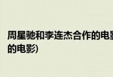 周星驰和李连杰合作的电影叫什么名字(周星驰和李连杰主演的电影)