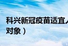 科兴新冠疫苗适宜人群(科兴新冠疫苗的适用对象)