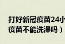 打好新冠疫苗24小时可以洗澡吗（打完新冠疫苗不能洗澡吗）