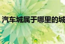 汽车城属于哪里的城市（汽车城是哪个城市）