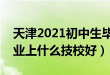 天津2021初中生毕业最好的技校（初中生毕业上什么技校好）