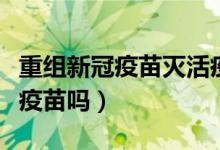 重组新冠疫苗灭活疫苗（重组新冠疫苗是灭活疫苗吗）