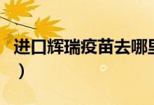 进口辉瑞疫苗去哪里打（辉瑞疫苗是进口的吗）