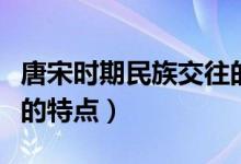 唐宋时期民族交往的特点（唐宋时期民族关系的特点）