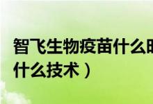 智飞生物疫苗什么时候研发（智飞生物疫苗是什么技术）