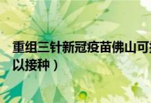 重组三针新冠疫苗佛山可接种吗（重组新冠疫苗什么时候可以接种）
