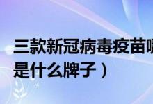 三款新冠病毒疫苗哪个好（三针新冠病毒疫苗是什么牌子）