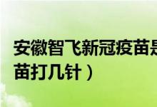 安徽智飞新冠疫苗是打几针（安徽智飞新冠疫苗打几针）