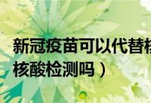 新冠疫苗可以代替核酸吗（新冠疫苗可以代替核酸检测吗）