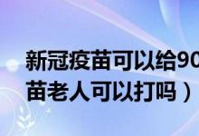 新冠疫苗可以给90岁老人打吗(重组新冠疫苗老人可以打吗)