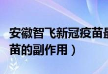 安徽智飞新冠疫苗最新通报（安徽智飞新冠疫苗的副作用）
