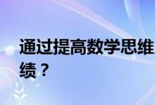 通过提高数学思维,如何帮助孩子提高数学成绩？