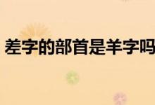 差字的部首是羊字吗（差的部首是羊还是工）