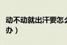 动不动就出汗要怎么解决(动不动就出汗怎么办)
