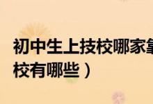 初中生上技校哪家靠谱(初中生能上的正规技校有哪些)