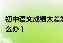 初中语文成绩太差怎么办（初中语文成绩差怎么办）