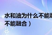 水和油为什么不能融合的实验（水和油为什么不能融合）
