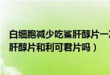 白细胞减少吃鲨肝醇片一次吃几粒（白细胞减少症可以吃鲨肝醇片和利可君片吗）