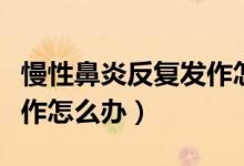 慢性鼻炎反复发作怎么办啊（慢性鼻炎反复发作怎么办）