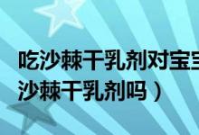 吃沙棘干乳剂对宝宝有什么影响(婴儿能服用沙棘干乳剂吗)
