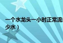 一个水龙头一小时正常流多少水（一个水龙头一个小时流多少水）