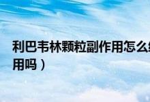 利巴韦林颗粒副作用怎么缓解(利巴韦林颗粒有乏力的副作用吗)