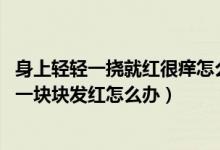 身上轻轻一挠就红很痒怎么回事（身上间断性的发痒,挠了会一块块发红怎么办）