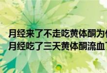 月经来了不走吃黄体酮为什么三天就出血了（人流50天没来月经吃了三天黄体酮流血了是月经吗）