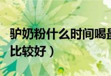 驴奶粉什么时间喝最有效（驴奶粉什么时间喝比较好）