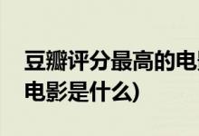 豆瓣评分最高的电影是什么(豆瓣评分第一的电影是什么)