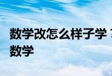 数学改怎么样子学？下面方法让我们一起爱上数学