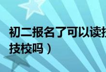 初二报名了可以读技校吗（初二可以直接去读技校吗）