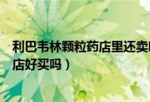 利巴韦林颗粒药店里还卖吗（利巴韦林颗粒是医保药吗在药店好买吗）