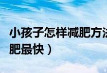 小孩子怎样减肥方法最有效(小孩子怎么样减肥最快)