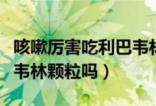 咳嗽厉害吃利巴韦林颗粒行吗（咳嗽能吃利巴韦林颗粒吗）