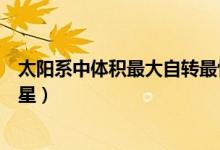 太阳系中体积最大自转最快的行星（太阳系中体积最大的行星）
