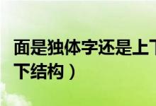面是独体字还是上下结构（面是独体字还是上下结构）