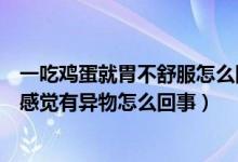 一吃鸡蛋就胃不舒服怎么回事（连续两天早餐吃鸡蛋后喉咙感觉有异物怎么回事）