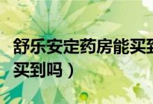 舒乐安定药房能买到吗（舒乐安定网上药店能买到吗）