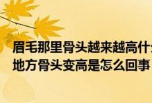 眉毛那里骨头越来越高什么原因（眉毛中间就是皱眉头那个地方骨头变高是怎么回事）