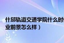 什邡轨道交通学院什么时候招生（德阳什邡铁路轨道学校就业前景怎么样）