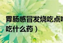 胃肠感冒发烧吃点啥药（胃肠感冒伴有发烧了吃什么药）